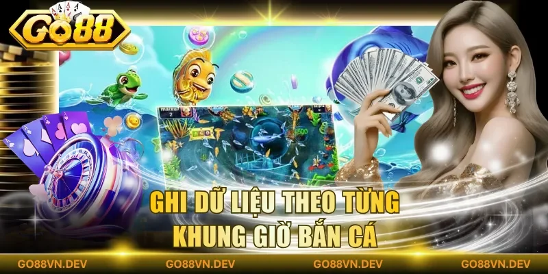 Ghi dữ liệu theo từng khung giờ bắn cá