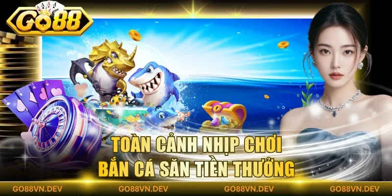 Toàn cảnh nhịp chơi bắn cá săn tiền thưởng